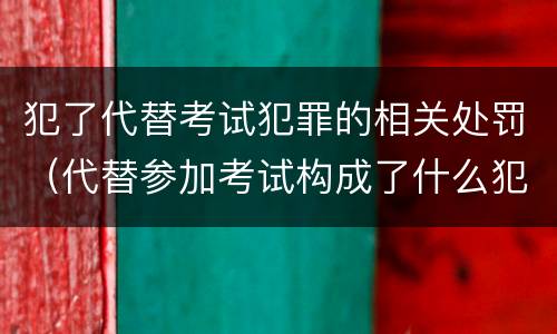 犯了代替考试犯罪的相关处罚（代替参加考试构成了什么犯罪）