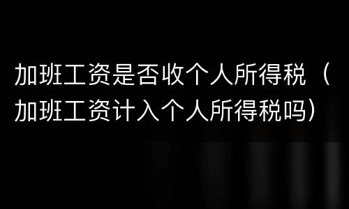 加班工资是否收个人所得税（加班工资计入个人所得税吗）