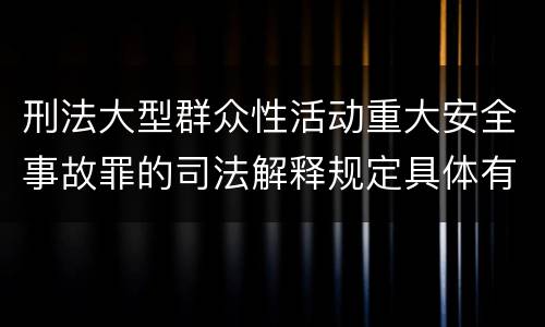 刑法大型群众性活动重大安全事故罪的司法解释规定具体有哪些重要内容