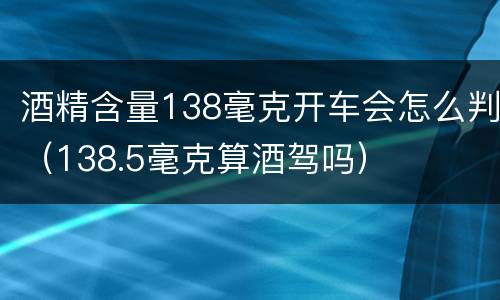 酒精含量138毫克开车会怎么判（138.5毫克算酒驾吗）
