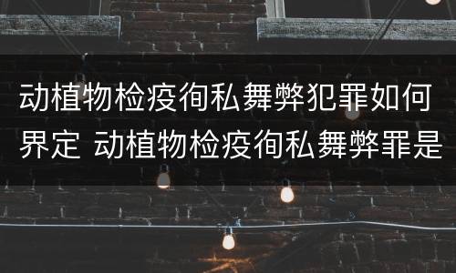 动植物检疫徇私舞弊犯罪如何界定 动植物检疫徇私舞弊罪是故意犯罪吗