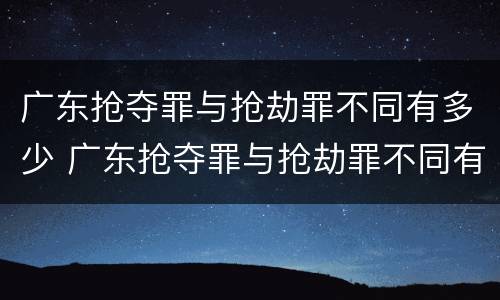广东抢夺罪与抢劫罪不同有多少 广东抢夺罪与抢劫罪不同有多少次