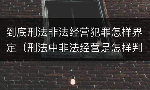 到底刑法非法经营犯罪怎样界定（刑法中非法经营是怎样判刑的）