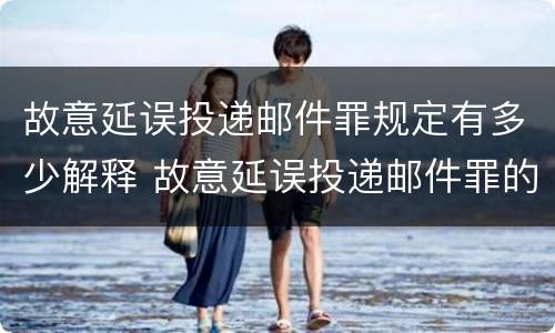 故意延误投递邮件罪规定有多少解释 故意延误投递邮件罪的立案标准
