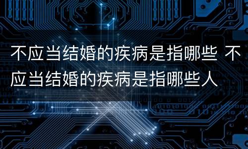 不应当结婚的疾病是指哪些 不应当结婚的疾病是指哪些人
