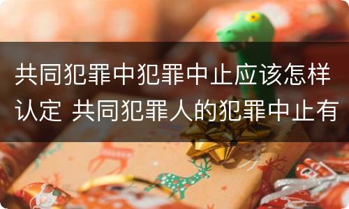 共同犯罪中犯罪中止应该怎样认定 共同犯罪人的犯罪中止有何特点