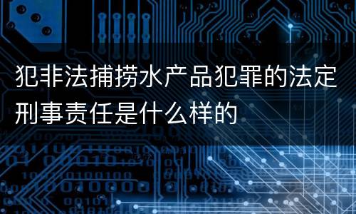 犯非法捕捞水产品犯罪的法定刑事责任是什么样的