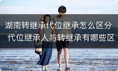 湖南转继承代位继承怎么区分 代位继承人与转继承有哪些区别