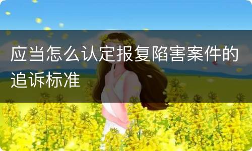 应当怎么认定报复陷害案件的追诉标准