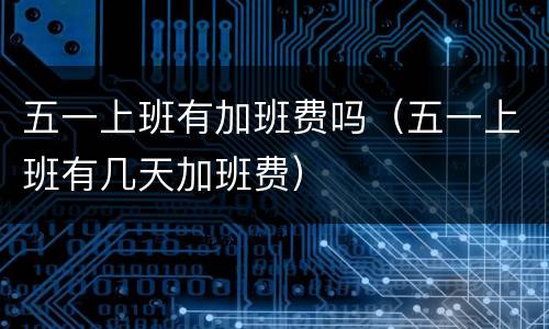 五一上班有加班费吗（五一上班有几天加班费）