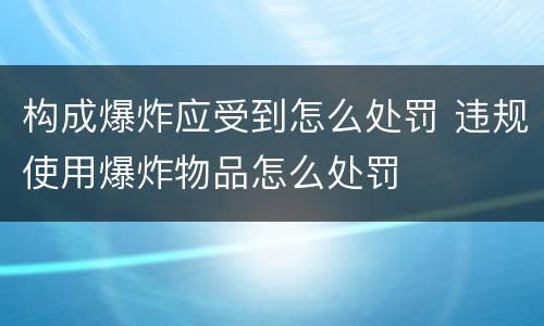 构成爆炸应受到怎么处罚 违规使用爆炸物品怎么处罚