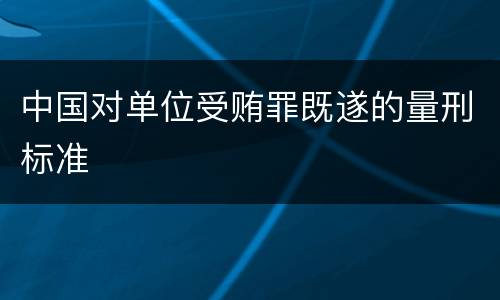 中国对单位受贿罪既遂的量刑标准
