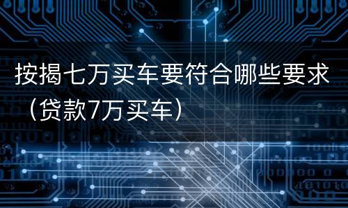 按揭七万买车要符合哪些要求（贷款7万买车）