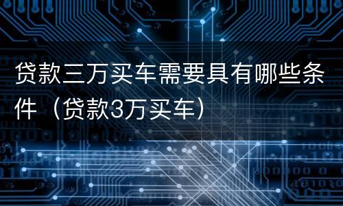 贷款三万买车需要具有哪些条件（贷款3万买车）