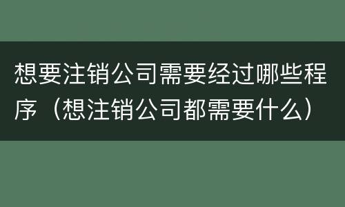 想要注销公司需要经过哪些程序（想注销公司都需要什么）