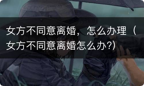 女方不同意离婚，怎么办理（女方不同意离婚怎么办?）
