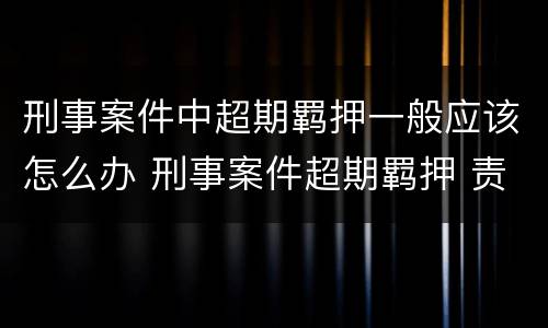 刑事案件中超期羁押一般应该怎么办 刑事案件超期羁押 责任