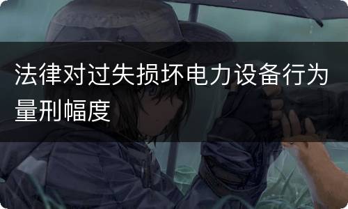 法律对过失损坏电力设备行为量刑幅度