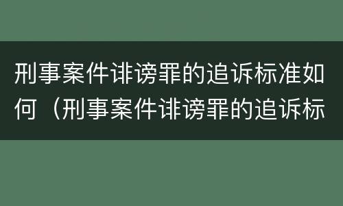 刑事案件诽谤罪的追诉标准如何（刑事案件诽谤罪的追诉标准如何计算）