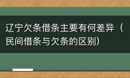 辽宁欠条借条主要有何差异（民间借条与欠条的区别）