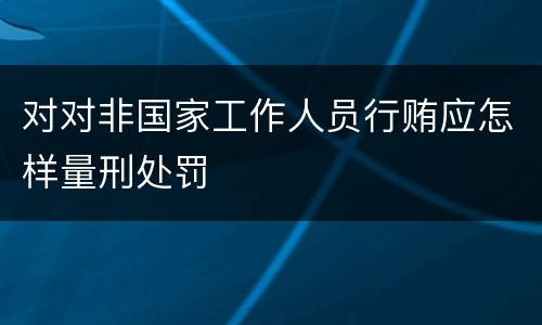 对对非国家工作人员行贿应怎样量刑处罚