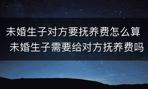 未婚生子对方要抚养费怎么算 未婚生子需要给对方抚养费吗