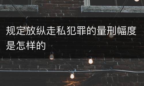 规定放纵走私犯罪的量刑幅度是怎样的
