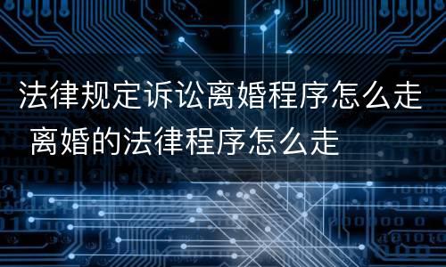 法律规定诉讼离婚程序怎么走 离婚的法律程序怎么走