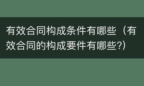 有效合同构成条件有哪些（有效合同的构成要件有哪些?）