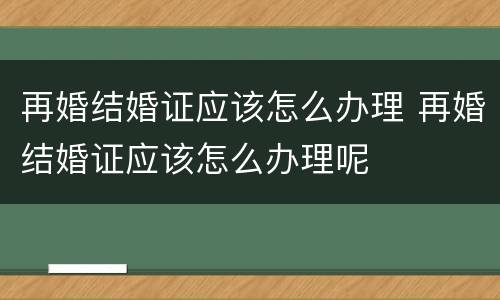 再婚结婚证应该怎么办理 再婚结婚证应该怎么办理呢