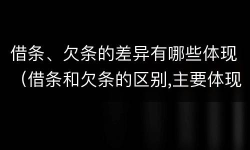 借条、欠条的差异有哪些体现（借条和欠条的区别,主要体现在哪些方面?）