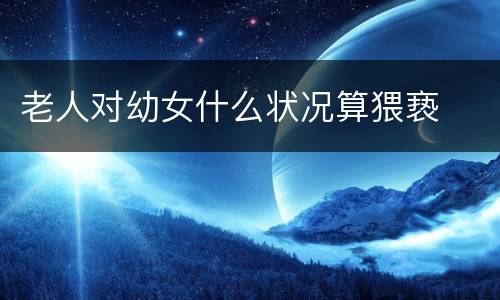 老人对幼女什么状况算猥亵