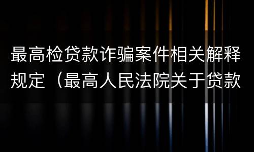 最高检贷款诈骗案件相关解释规定（最高人民法院关于贷款诈骗罪的司法解释）