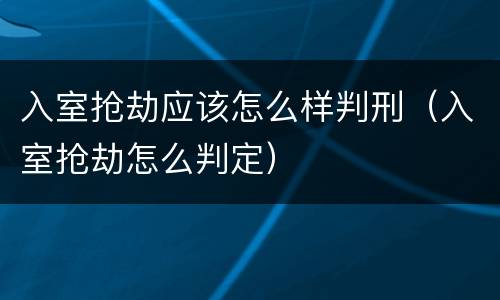 入室抢劫应该怎么样判刑（入室抢劫怎么判定）