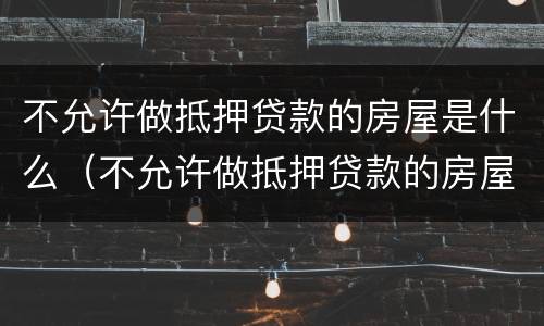 不允许做抵押贷款的房屋是什么（不允许做抵押贷款的房屋是什么意思呀）