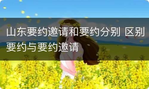 山东要约邀请和要约分别 区别要约与要约邀请