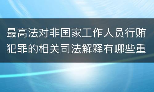 最高法对非国家工作人员行贿犯罪的相关司法解释有哪些重要内容