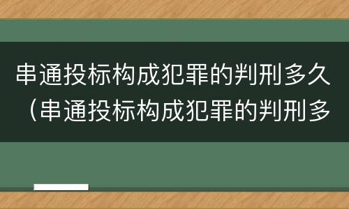 串通投标构成犯罪的判刑多久（串通投标构成犯罪的判刑多久可以减刑）