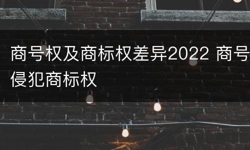 商号权及商标权差异2022 商号侵犯商标权