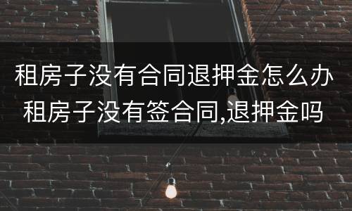 租房子没有合同退押金怎么办 租房子没有签合同,退押金吗