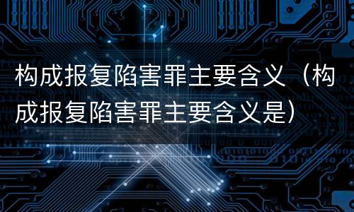 构成报复陷害罪主要含义（构成报复陷害罪主要含义是）