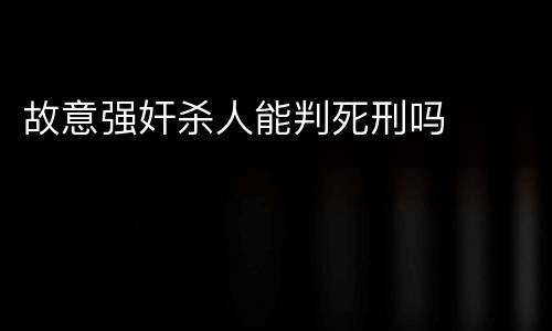 故意强奸杀人能判死刑吗