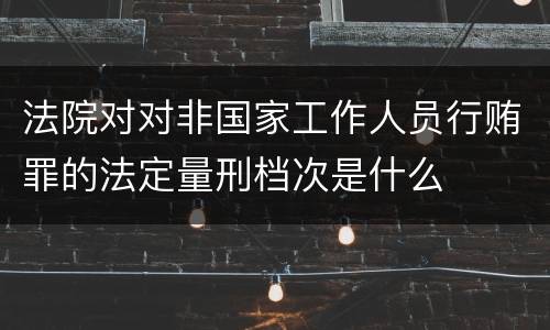 法院对对非国家工作人员行贿罪的法定量刑档次是什么