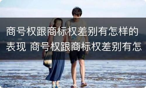 商号权跟商标权差别有怎样的表现 商号权跟商标权差别有怎样的表现和区别