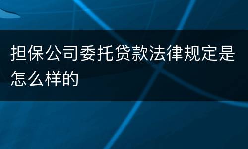 担保公司委托贷款法律规定是怎么样的