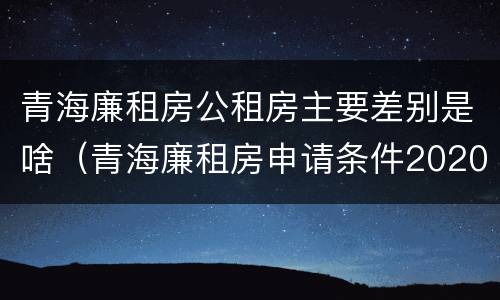 青海廉租房公租房主要差别是啥（青海廉租房申请条件2020）