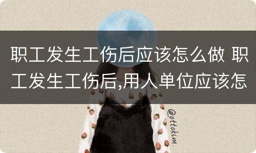 职工发生工伤后应该怎么做 职工发生工伤后,用人单位应该怎样做