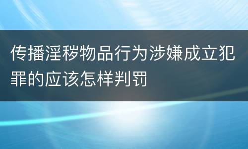 传播淫秽物品行为涉嫌成立犯罪的应该怎样判罚