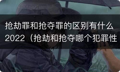抢劫罪和抢夺罪的区别有什么2022（抢劫和抢夺哪个犯罪性质严重）