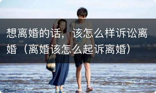 想离婚的话，该怎么样诉讼离婚（离婚该怎么起诉离婚）